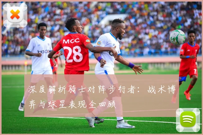 深度解析骑士对阵步行者：战术博弈与球星表现全回顾