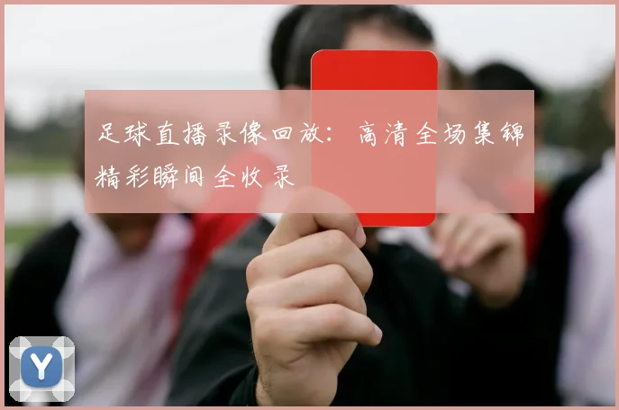 足球直播录像回放：高清全场集锦精彩瞬间全收录