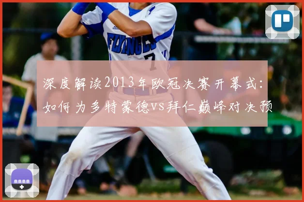 深度解读2013年欧冠决赛开幕式：如何为多特蒙德vs拜仁巅峰对决预热