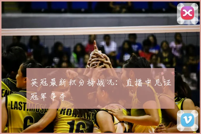 英冠最新积分榜战况：直播中见证冠军争夺