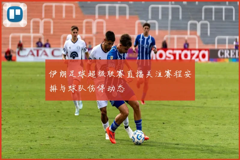 伊朗足球超级联赛直播关注赛程安排与球队伤停动态