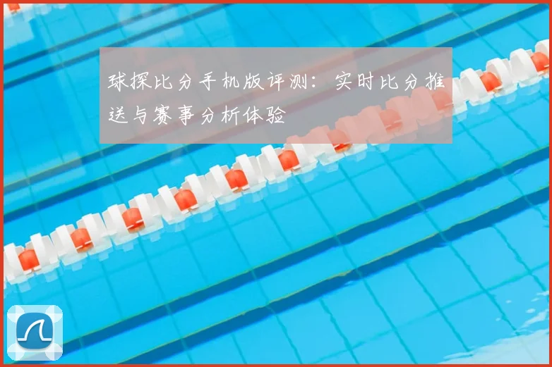 球探比分手机版评测：实时比分推送与赛事分析体验