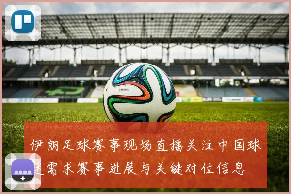 伊朗足球赛事现场直播关注中国球迷需求赛事进展与关键对位信息