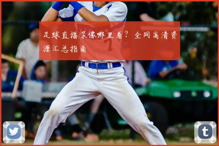 足球直播录像哪里看？全网高清资源汇总指南