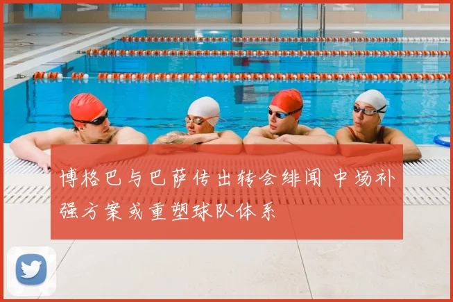 博格巴与巴萨传出转会绯闻 中场补强方案或重塑球队体系