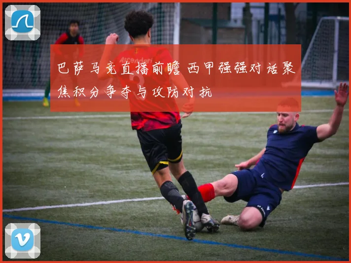 巴萨马竞直播前瞻 西甲强强对话聚焦积分争夺与攻防对抗