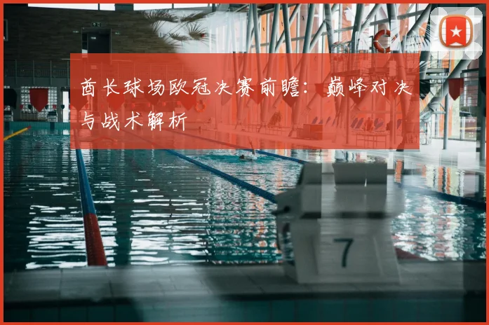 酋长球场欧冠决赛前瞻：巅峰对决与战术解析