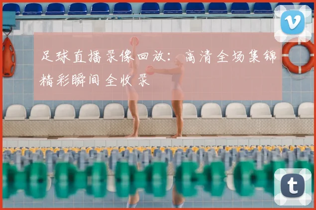 足球直播录像回放：高清全场集锦精彩瞬间全收录