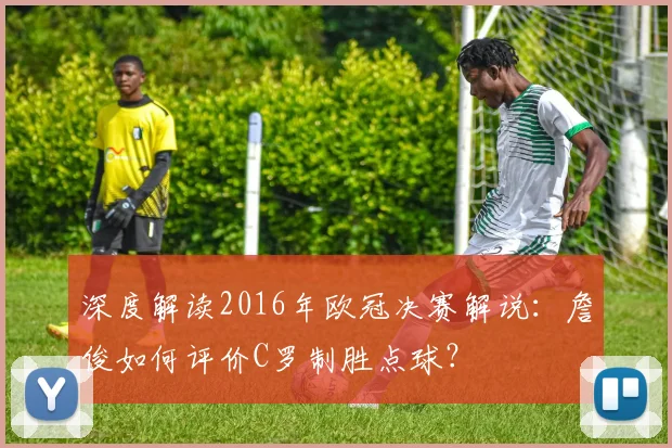 深度解读2016年欧冠决赛解说：詹俊如何评价C罗制胜点球？