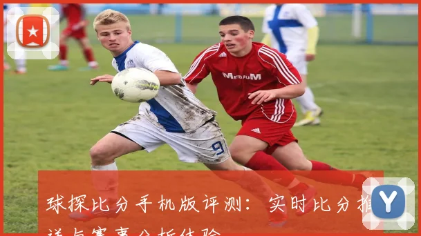 球探比分手机版评测：实时比分推送与赛事分析体验