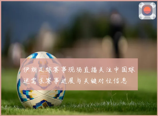 伊朗足球赛事现场直播关注中国球迷需求赛事进展与关键对位信息